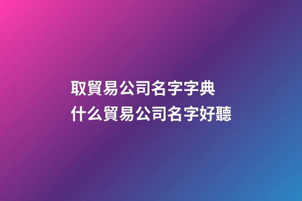 取貿易公司名字字典 什么貿易公司名字好聽